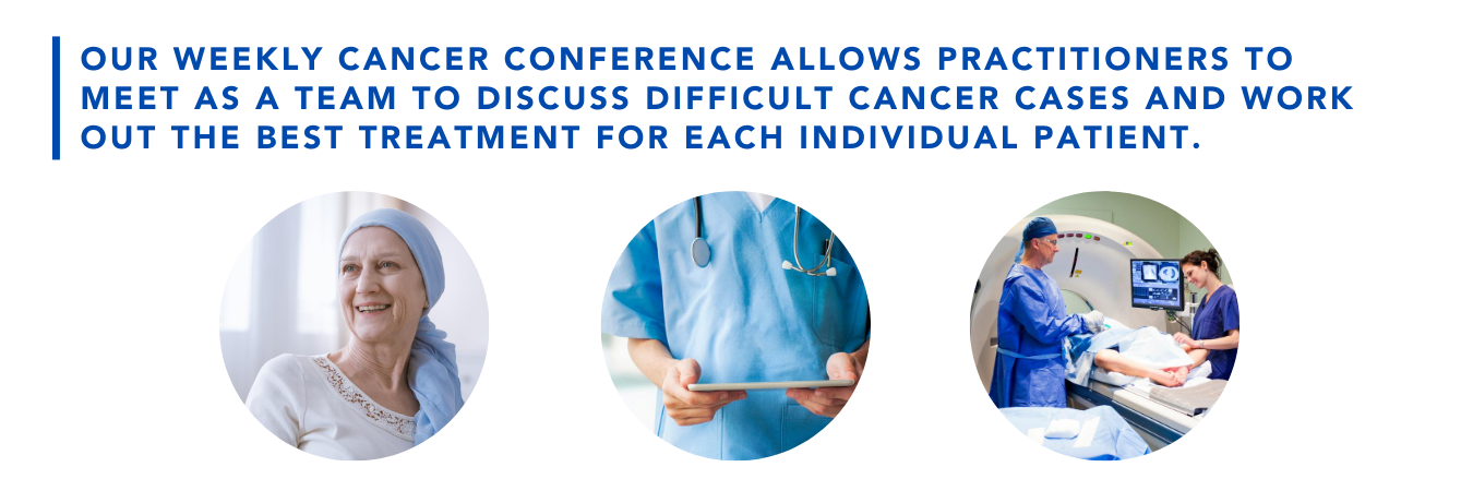 Our weekly cancer conference allows practitioners to meet as a team to discuss difficult cancer cases and work out the best treatment for each individual patient.